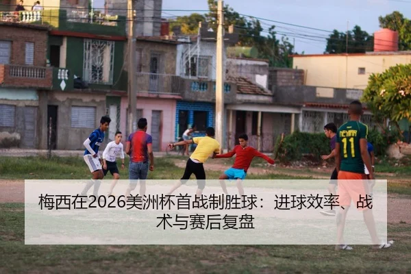 梅西在2026美洲杯首战制胜球：进球效率、战术与赛后复盘